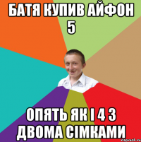 батя купив айфон 5 опять як і 4 з двома сімками