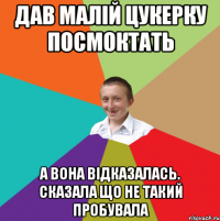 дав малій цукерку посмоктать а вона відказалась. Сказала що не такий пробувала