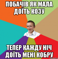 Побачів як мала доїть козу тепер кажду ніч доїть мені кобру