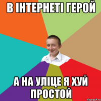 В ІНТЕРНЕТІ ГЕРОЙ А НА УЛІЦЕ Я ХУЙ ПРОСТОЙ