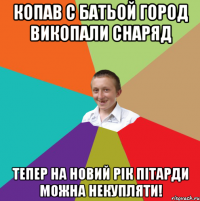 Копав с батьой город викопали снаряд Тепер на новий рік пітарди можна некупляти!