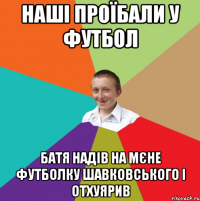 наші проїбали у футбол батя надів на мєне футболку шавковського і отхуярив