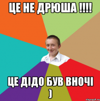 Це не Дрюша !!!! Це дідо був вночі )