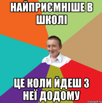 найприємніше в школі це коли йдеш з неї додому