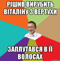 Рішив вирубить Віталіну з вертухи Заплутався в її волосах