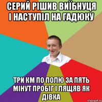 Серий рішив виїбнуця і наступіл на гадюку три км по полю за пять мінут пробіг і лящяв як дівка