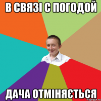 в связі с погодой дача отміняється