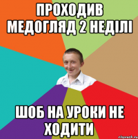 проходив медогляд 2 неділі шоб на уроки не ходити