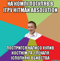 На компі погуляв в ігру Hitman Absolution Постригся налисо купив костюм та 2 пехаля Ісполняю вбивства