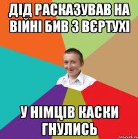 Дід расказував на війні бив з вєртухі у німців каски гнулись