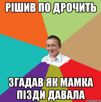 рішив по дрочить згадав як мамка пізди давала