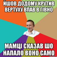 Йшов додому крутив вертуху впав в гiвно мамцi сказав шо напало воно само