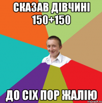 Сказав дівчині 150+150 До сіх пор жалію