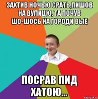 Захтив ночью срать,пишов на вулицю, та почув шо-шось на городи вые посрав пид хатою...