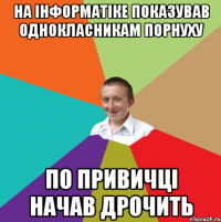 на інформатіке показував однокласникам порнуху по привичці начав дрочить