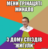 Мени трінацяті минало з дому спіздів "Жигули"