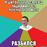 РЕШИЛ ВЫЕБНУТЬСЯ ПЕРЕД ПАЦАНАМИ ХОТЕЛ ПЕРЕПРЫГНУТЬ МОСТ РАЗБИЛСЯ