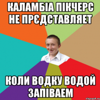 каламбіа пікчерс не прєдставляет коли водку водой запіваем