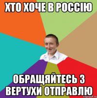 хто хоче в россію обращяйтесь з вертухи отправлю