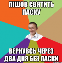 пішов святить паску вернувсь через два дня без паски