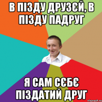 В пізду друзєй, в пізду падруг Я сам сєбє піздатий друг