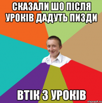 сказали шо після уроків дадуть пизди втік з уроків