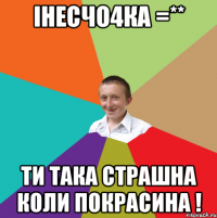 інесчо4ка =** ти така страшна коли покрасина !