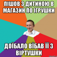 Пішов з дитиною в магазин по ігрушки доїбало вїбав її з віртушки