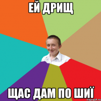 ей дрищ щас дам по шиї