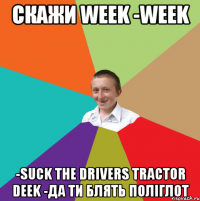 Скажи week -week -suck the drivers tractor deek -да ти блять поліглот