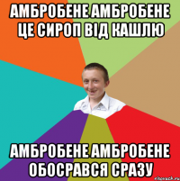 Амбробене амбробене це сироп від кашлю Амбробене амбробене обосрався сразу