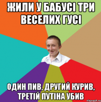 Жили у бабусі три веселих гусі один пив, другий курив, третій путіна убив