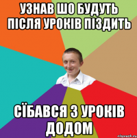 Узнав шо будуть після уроків піздить сїбався з уроків додом