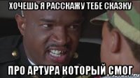 Хочешь я расскажу тебе сказку про Артура который смог