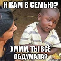 К ВАМ В СЕМЬЮ? ХМММ, ТЫ ВСЁ ОБДУМАЛА?