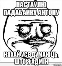 пастаўлю падабайку Антону няхай усе думаюць, што я адмін