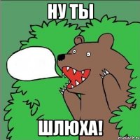 НУ ТЫ ШЛЮХА!