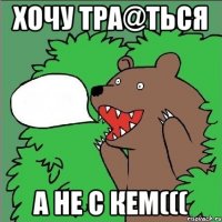 хочу тра@ться а не с кем(((