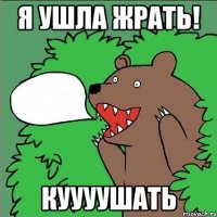 я ушла жрать! Куууушать