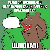 Уехал загвозкин,что делать?ооо какой парень с красноярска Шлюха!!!