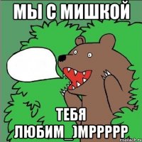 мы с Мишкой тебя любим_)мррррр