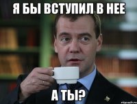 Я БЫ ВСТУПИЛ В НЕЕ А ТЫ?