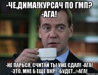 -Че,Дима!Курсач по ГМП? -Ага! -Не парься, считай Ты уже сдал! -Ага! -Это, мне б еще ВКР! -Будет... -Ага!