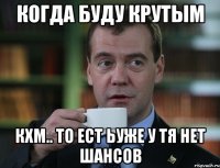 Когда буду крутым Кхм.. то ест ьуже у тя нет шансов