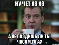 ну чет хз хз а не пиздишь ли ты часом,то а?