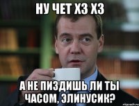 ну чет хз хз а не пиздишь ли ты часом, Элинусик?