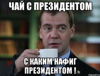 Чай с президентом с каким нафиг президентом !