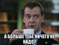  А больше тебе ничего не надо?