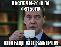 После ЧМ-2018 по футболу вообще всё заберем