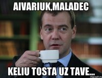 Aivariuk,maladec Keliu tosta uz tave...